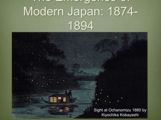 The Emergence of
Modern Japan: 1874-
1894
Sight at Ochanomizu 1880 by
Kiyochika Kobayashi
 