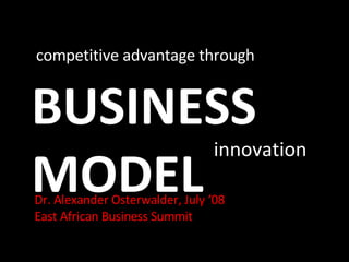 BUSINESS MODEL competitive advantage through innovation Dr. Alexander Osterwalder, July ‘08 East African Business Summit 
