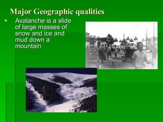 Major Geographic qualities Avalanche is a slide of large masses of snow and ice and mud down a mountain   