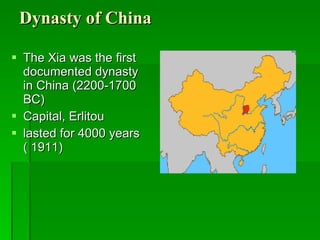 Dynasty of China The Xia was the first documented dynasty in China (2200-1700 BC) Capital, Erlitou lasted for 4000 years ( 1911) 