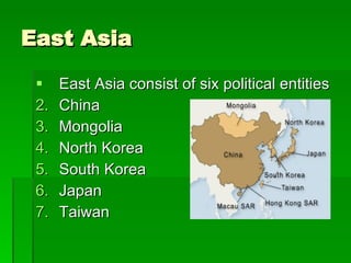 East Asia East Asia consist of six political entities China Mongolia North Korea South Korea Japan Taiwan 
