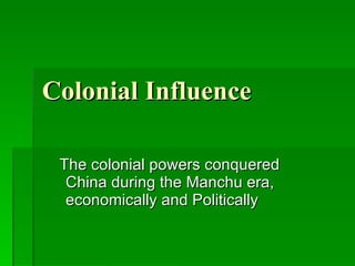 Colonial Influence The colonial powers conquered China during the Manchu era, economically and Politically 