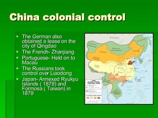 China colonial control The German also obtained a lease on the city of Qingdao The French- Zhanjiang Portuguese- Held on to Macau The Russians took control over Liaodong Japan- Annexed Ryukyu Islands ( 1879) and Formosa ( Taiwan) in 1879 