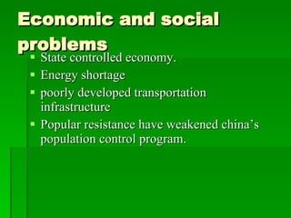 Economic and social problems State controlled economy. Energy shortage poorly developed transportation infrastructure Popular resistance have weakened china’s population control program. 