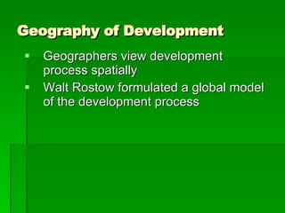 Geography of Development Geographers view development process spatially Walt Rostow formulated a global model of the development process 