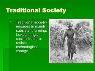 Traditional Society Traditional society-engages in mainly subsistent farming, locked in rigid social structure, resists technological change 
