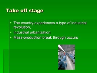 Take off stage The country experiences a type of industrial revolution,  Industrial urbanization  Mass-production break through occurs 