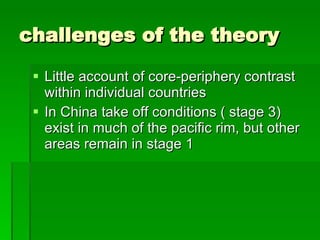 challenges of the theory Little account of core-periphery contrast within individual countries In China take off conditions ( stage 3) exist in much of the pacific rim, but other areas remain in stage 1 