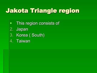 Jakota Triangle region This region consists of Japan Korea ( South) Taiwan 