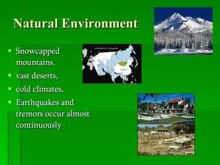 Natural Environment Snowcapped mountains,  vast deserts,  cold climates,  Earthquakes and tremors occur almost continuously 