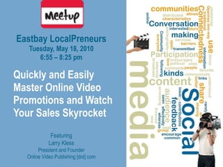 Quickly and Easily Master Online Video Promotions and Watch Your Sales Skyrocket Eastbay LocalPreneurs Tuesday, May 18, 2010 6:55 – 8:25 pm Featuring Larry Kless President and Founder Online Video Publishing [dot] com 