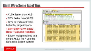 Copyright © 2014 Oracle and/or its affiliates. All rights reserved. |
Right Way: Some Excel Tips
 XLSX faster than XLS
 CSV faster than XLSX
 CSV => External Table
better for large imports
 Ctrl+Shift+C => Copy
Data + Column Headers
 Export multiple tables to a
single XLSX file = use the
Database Export Wizard
 