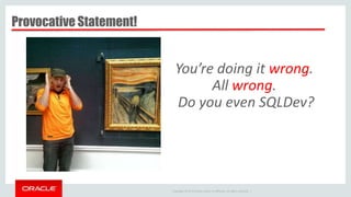 Copyright © 2014 Oracle and/or its affiliates. All rights reserved. |
You’re doing it wrong.
All wrong.
Do you even SQLDev?
Provocative Statement!
 