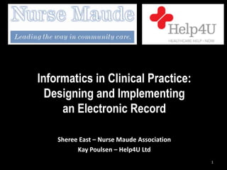 Informatics in Clinical Practice:
  Designing and Implementing
     an Electronic Record

    Sheree East – Nurse Maude Association
          Kay Poulsen – Help4U Ltd
                                            1
 