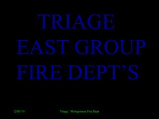 TTRRIIAAGGEE 
EEAASSTT GGRROOUUPP 
FFIIRREE DDEEPPTT’’SS 
12/05/14 Triage: Montgomery Fire Dept 
 
