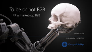 To be or not B2B
Michał Kraus
East-Media, 25.04.2015
4P w marketingu B2B
 