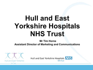 Hull and East Yorkshire Hospitals NHS Trust   Mr Tim Horne Assistant Director of Marketing and Communications 