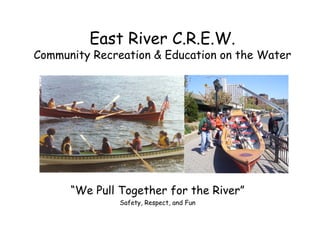 East River C.R.E.W.
Community Recreation & Education on the Water




      “We Pull Together for the River”
               Safety, Respect, and Fun