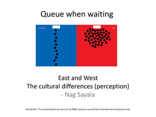 Queue when waiting




            East and West
 The cultural differences (perception)
              - Nag Sayala
Disclaimer: This presentation (as part of my MBA course) is purely for entertainment purposes only.
 