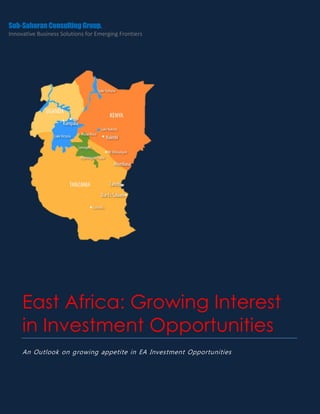 Sub-Saharan Consulting Group.
Innovative Business Solutions for Emerging Frontiers




     East Africa: Growing Interest
     in Investment Opportunities
     An Outlook on growing appetite in EA Investment Opportunities
 