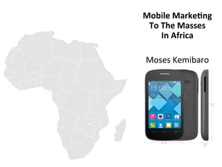 Mobile 
Marke+ng 
To 
The 
Masses 
In 
Africa 
Moses 
Kemibaro 
 
