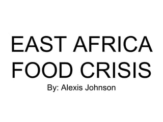 EAST AFRICA
FOOD CRISIS
  By: Alexis Johnson
 