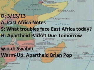D: 3/13/13
A: East Africa Notes
S: What troubles face East Africa today?
H: Apartheid Packet Due Tomorrow

w.o.d: Swahili
Warm-Up: Apartheid Brian Pop
 