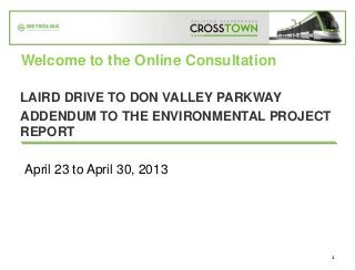 1
LAIRD DRIVE TO DON VALLEY PARKWAY
ADDENDUM TO THE ENVIRONMENTAL PROJECT
REPORT
Welcome to the Online Consultation
April 23 to April 30, 2013
 