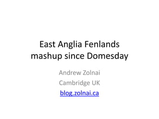 East Anglia Fenlands
mashup since Domesday
      Andrew Zolnai
      Cambridge UK
      blog.zolnai.ca
 