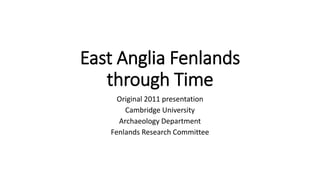 East Anglia Fenlands
through Time
Original 2010 presentation
University of Cambridge
Division of Archaeology
Fens Historic Environment Project
 