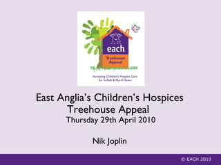 © EACH 2010 East Anglia’s Children’s Hospices Treehouse Appeal    Thursday 29th April 2010 Nik Joplin 