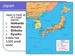 Japan Japan is made up of 4 major islands: Hokkaido Honshu Shikoku Kyushu It also has  3,000 small  ones! 