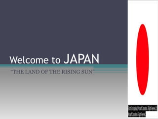 Welcome to JAPAN
“THE LAND OF THE RISING SUN”
 