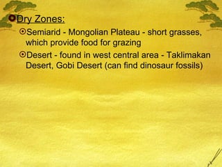 Dry Zones: Semiarid - Mongolian Plateau - short grasses, which provide food for grazing Desert - found in west central area - Taklimakan Desert, Gobi Desert (can find dinosaur fossils) 