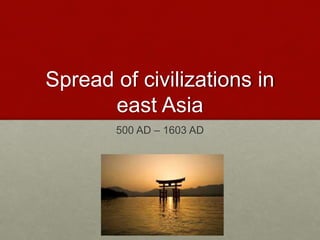 Spread of civilizations in
east Asia
500 AD – 1603 AD
 