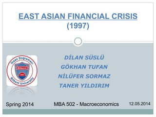 MBA 502 - Macroeconomics
EAST ASIAN FINANCIAL CRISIS
(1997)
DİLAN SÜSLÜ
GÖKHAN TUFAN
NİLÜFER SORMAZ
TANER YILDIRIM
Spring 2014 12.05.2014
 