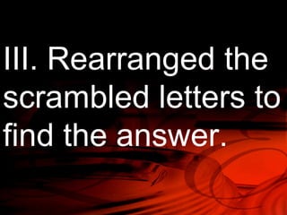 III. Rearranged the 
scrambled letters to 
find the answer. 
 
