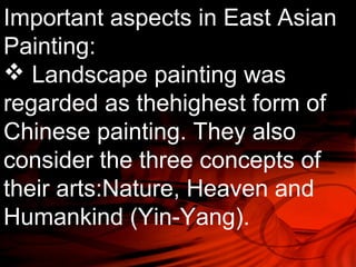 Important aspects in East Asian 
Painting: 
 Landscape painting was 
regarded as thehighest form of 
Chinese painting. They also 
consider the three concepts of 
their arts:Nature, Heaven and 
Humankind (Yin-Yang). 
 
