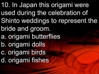 10. In Japan this origami were 
used during the celebration of 
Shinto weddings to represent the 
bride and groom. 
a. origami butterflies 
b. origami dolls 
c. origami birds 
d. origami fishes 
 