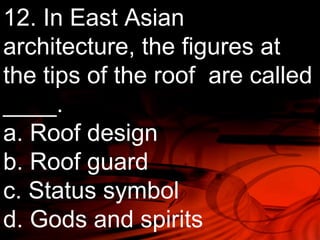 12. In East Asian 
architecture, the figures at 
the tips of the roof are called 
____. 
a. Roof design 
b. Roof guard 
c. Status symbol 
d. Gods and spirits 
 