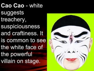 Cao Cao - white 
suggests 
treachery, 
suspiciousness 
and craftiness. It 
is common to see 
the white face of 
the powerful 
villain on stage. 
 