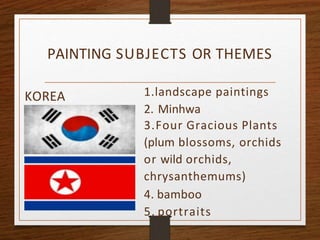 PAINTING SUBJECTS OR THEMES
KOREA 1.landscape paintings
2. Minhwa
3.Four Gracious Plants
(plum blossoms, orchids
or wild orchids,
chrysanthemums)
4. bamboo
5. portraits
 