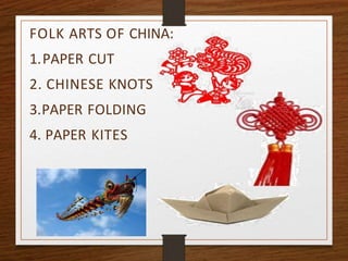 FOLK ARTS OF CHINA:
1.PAPER CUT
2. CHINESE KNOTS
3.PAPER FOLDING
4. PAPER KITES
 