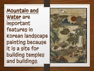 Mountain and
Water are
important
features in
Korean landscape
painting because
it is a site for
building temples
and buildings.
 