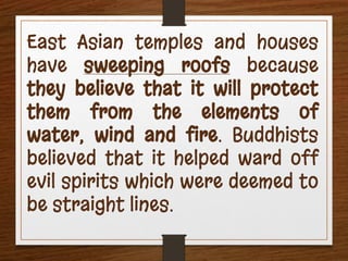 East Asian temples and houses
have sweeping roofs because
they believe that it will protect
them from the elements of
water, wind and fire. Buddhists
believed that it helped ward off
evil spirits which were deemed to
be straight lines.
 