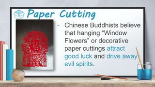 Paper Cutting
- Chinese Buddhists believe
that hanging “Window
Flowers” or decorative
paper cuttings attract
good luck and drive away
evil spirits.
 