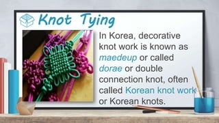 Knot Tying
In Korea, decorative
knot work is known as
maedeup or called
dorae or double
connection knot, often
called Korean knot work
or Korean knots.
 
