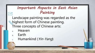 Important Aspects in East Asian
Painting
Landscape painting was regarded as the
highest form of Chinese painting.
Three concepts of Chinese arts:
a. Heaven
b. Earth
c. Humankind (Yin-Yang)
 