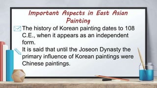 Important Aspects in East Asian
Painting
The history of Korean painting dates to 108
C.E., when it appears as an independent
form.
It is said that until the Joseon Dynasty the
primary influence of Korean paintings were
Chinese paintings.
 