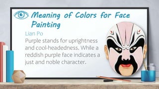 Meaning of Colors for Face
Painting
Lian Po
Purple stands for uprightness
and cool-headedness. While a
reddish purple face indicates a
just and noble character.
 